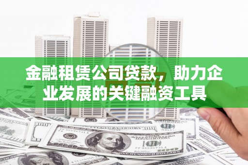 枝江金融租赁公司贷款，助力企业发展的关键融资工具