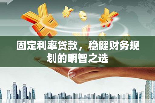 枝江固定利率贷款，稳健财务规划的明智之选