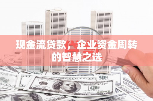 枝江现金流贷款，企业资金周转的智慧之选