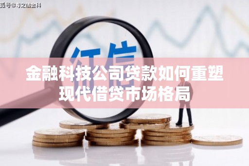 枝江金融科技公司贷款如何重塑现代借贷市场格局