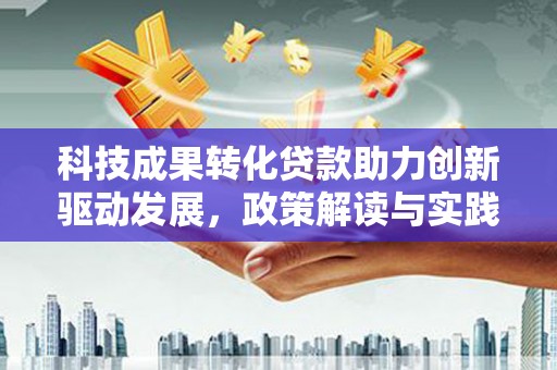 枝江科技成果转化贷款助力创新驱动发展，政策解读与实践探索