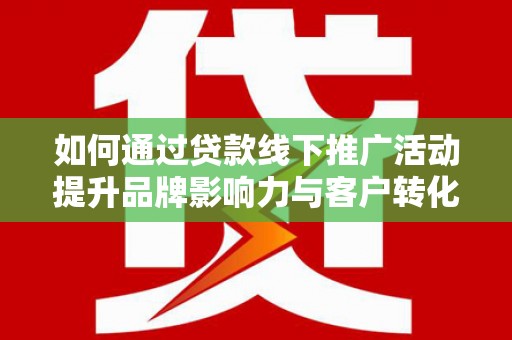 枝江如何通过贷款线下推广活动提升品牌影响力与客户转化率