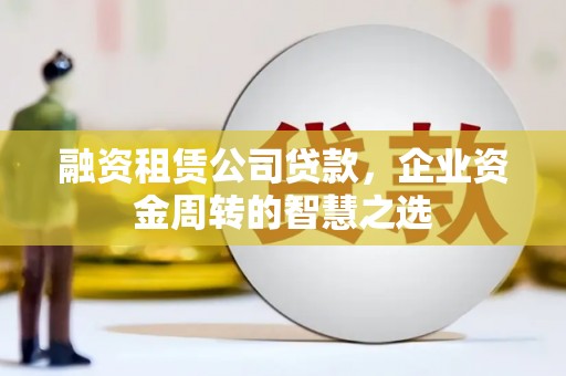 枝江融资租赁公司贷款，企业资金周转的智慧之选