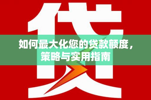 枝江如何最大化您的贷款额度，策略与实用指南