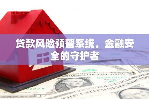 枝江贷款风险预警系统，金融安全的守护者