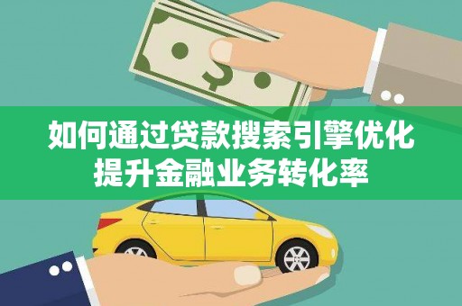 枝江如何通过贷款搜索引擎优化提升金融业务转化率