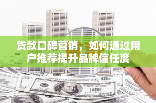 枝江贷款口碑营销，如何通过用户推荐提升品牌信任度