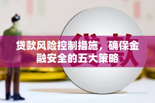 枝江贷款风险控制措施，确保金融安全的五大策略