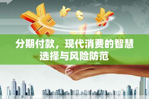 枝江分期付款，现代消费的智慧选择与风险防范