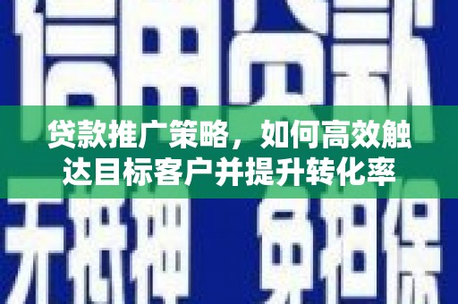 枝江贷款推广策略，如何高效触达目标客户并提升转化率