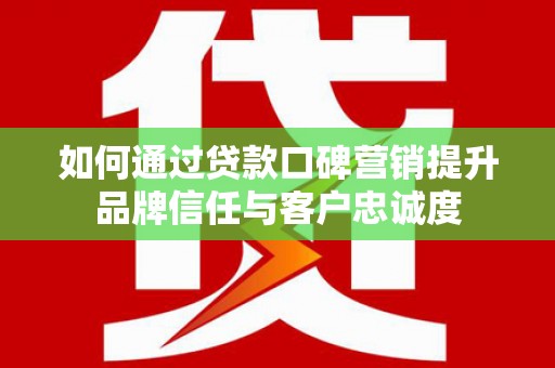 枝江如何通过贷款口碑营销提升品牌信任与客户忠诚度