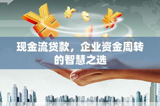 枝江现金流贷款，企业资金周转的智慧之选