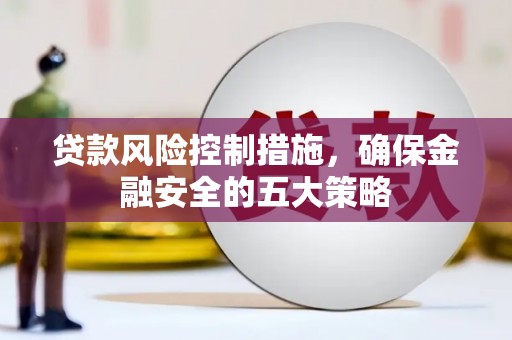枝江贷款风险控制措施，确保金融安全的五大策略