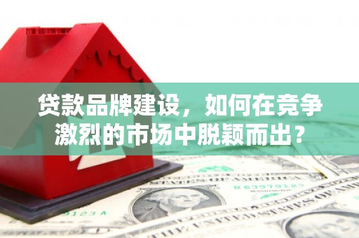 枝江贷款品牌建设，如何在竞争激烈的市场中脱颖而出？