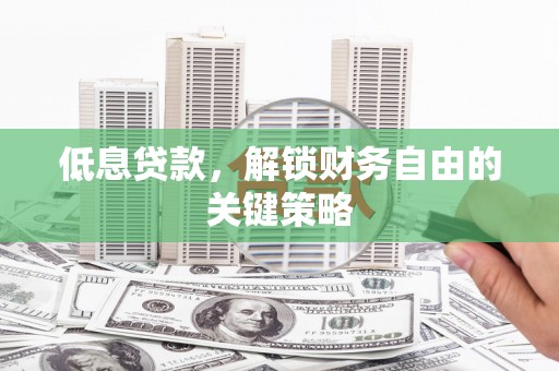 枝江低息贷款，解锁财务自由的关键策略