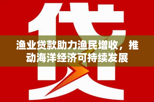 枝江渔业贷款助力渔民增收，推动海洋经济可持续发展