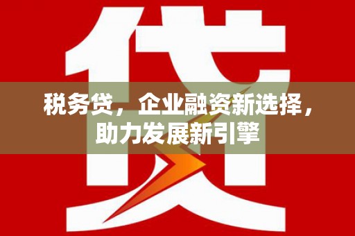 枝江税务贷，企业融资新选择，助力发展新引擎