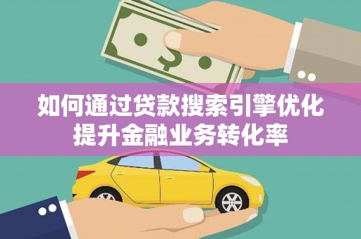 枝江如何通过贷款搜索引擎优化提升金融业务转化率