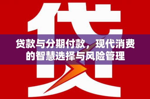 枝江贷款与分期付款，现代消费的智慧选择与风险管理