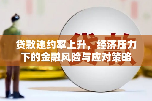 枝江贷款违约率上升，经济压力下的金融风险与应对策略