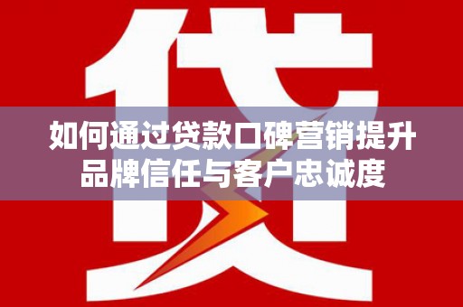 枝江如何通过贷款口碑营销提升品牌信任与客户忠诚度