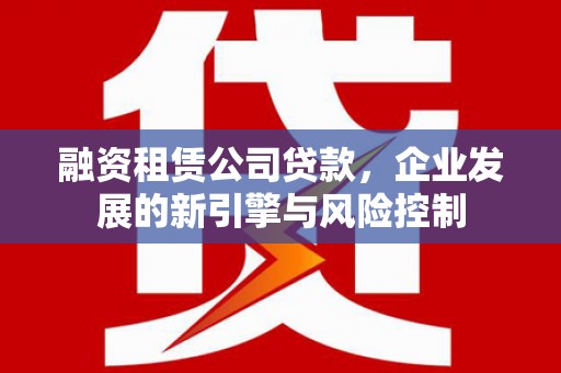 枝江融资租赁公司贷款，企业发展的新引擎与风险控制