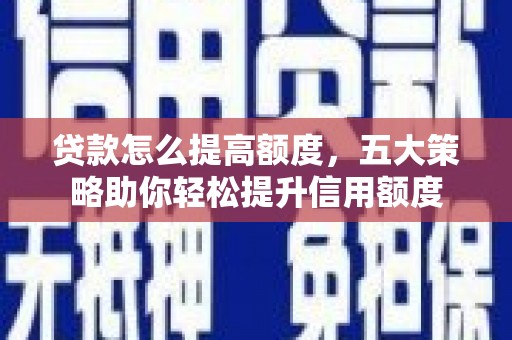 枝江贷款怎么提高额度，五大策略助你轻松提升信用额度