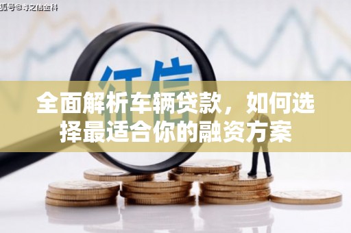 枝江全面解析车辆贷款，如何选择最适合你的融资方案
