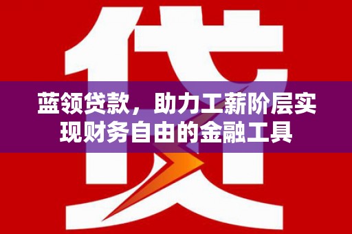 枝江蓝领贷款，助力工薪阶层实现财务自由的金融工具