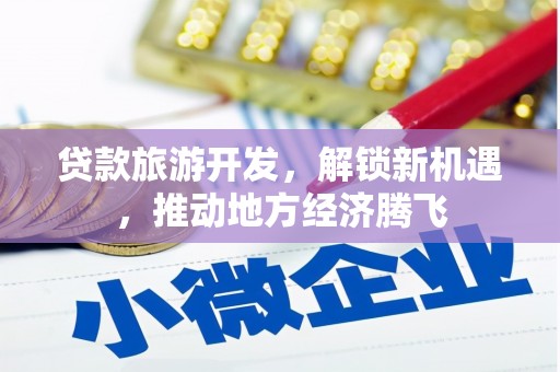 枝江贷款旅游开发，解锁新机遇，推动地方经济腾飞