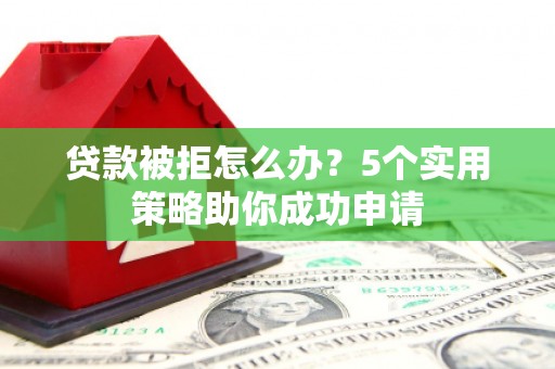 枝江贷款被拒怎么办？5个实用策略助你成功申请