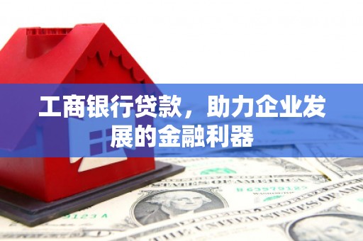 枝江工商银行贷款，助力企业发展的金融利器