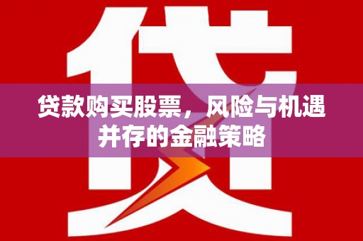 枝江贷款购买股票，风险与机遇并存的金融策略