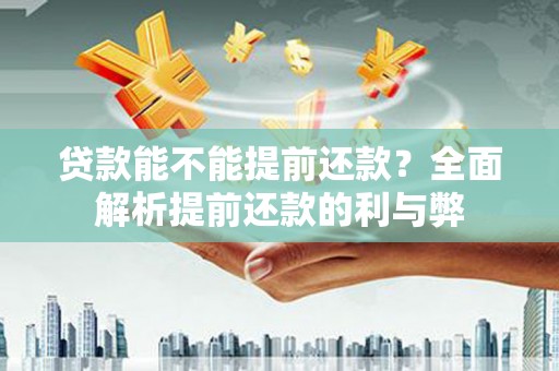 枝江贷款能不能提前还款？全面解析提前还款的利与弊
