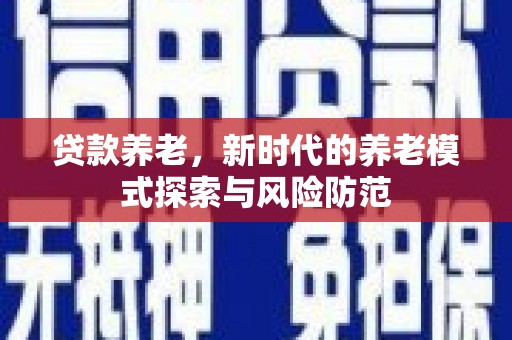 枝江贷款养老，新时代的养老模式探索与风险防范