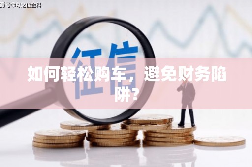 枝江如何轻松购车，避免财务陷阱？